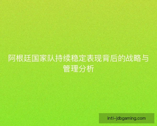阿根廷国家队持续稳定表现背后的战略与管理分析