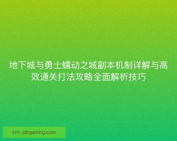 地下城与勇士蠕动之城副本机制详解与高效通关打法攻略全面解析技巧