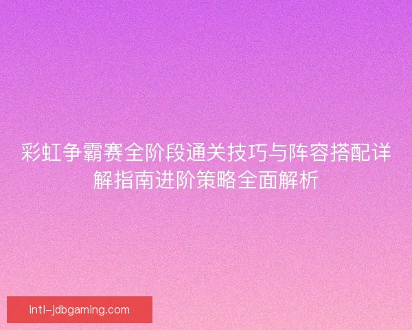 彩虹争霸赛全阶段通关技巧与阵容搭配详解指南进阶策略全面解析