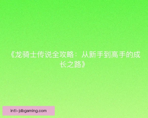 《龙骑士传说全攻略：从新手到高手的成长之路》