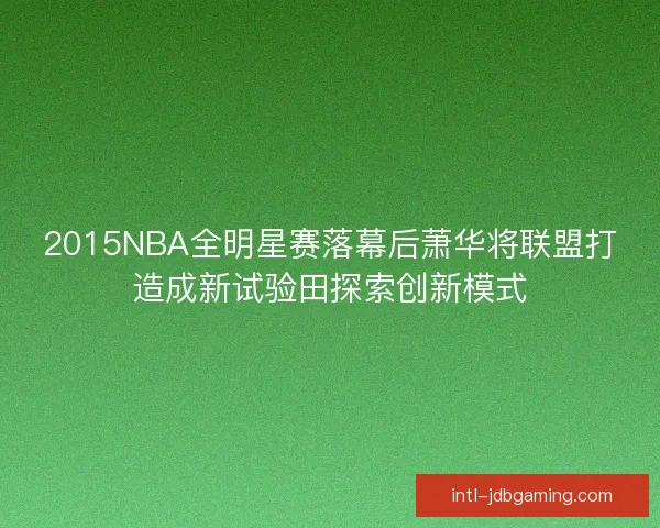 2015NBA全明星赛落幕后萧华将联盟打造成新试验田探索创新模式