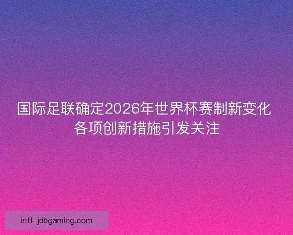 国际足联确定2026年世界杯赛制新变化 各项创新措施引发关注