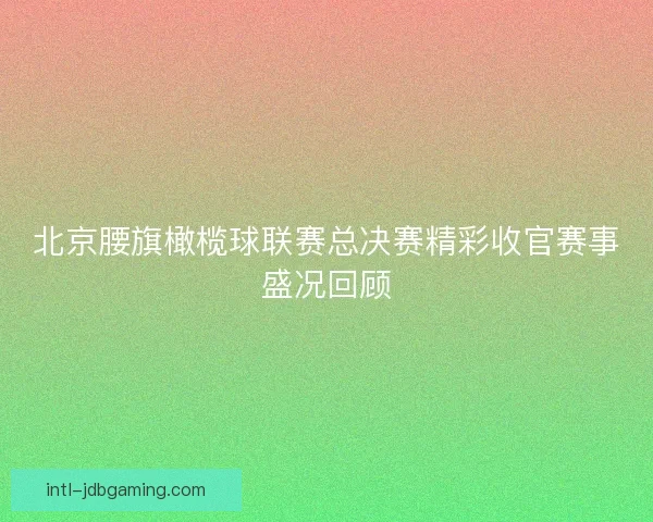 北京腰旗橄榄球联赛总决赛精彩收官赛事盛况回顾